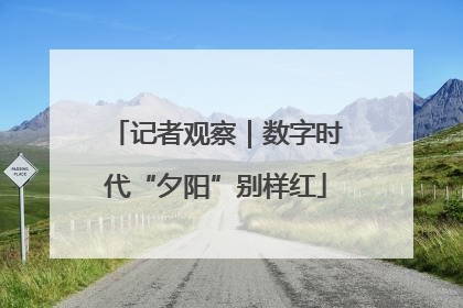 记者观察｜数字时代“夕阳”别样红