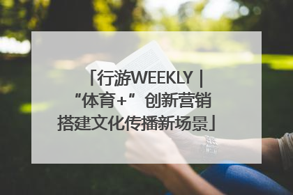 行游WEEKLY｜“体育+”创新营销 搭建文化传播新场景