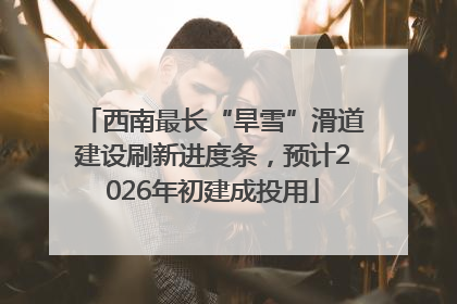 西南最长“旱雪”滑道建设刷新进度条，预计2026年初建成投用