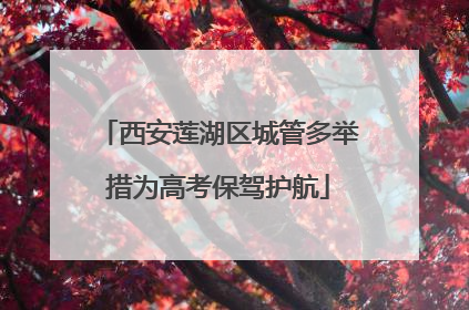 西安莲湖区城管多举措为高考保驾护航
