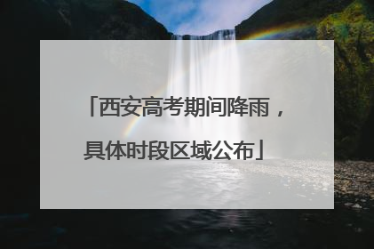 西安高考期间降雨，具体时段区域公布
