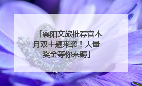 襄阳文旅推荐官本月双主题来袭！大量奖金等你来薅