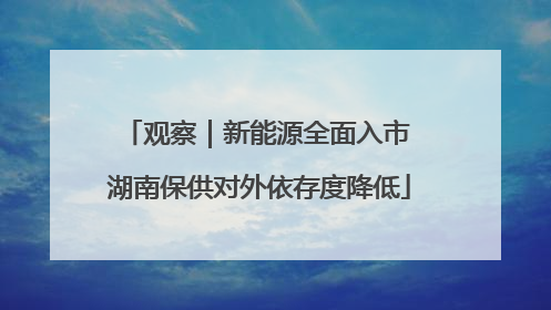 观察｜新能源全面入市 湖南保供对外依存度降低