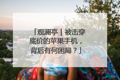 观澜亭｜被击穿底价的苹果手机，背后有何困局？