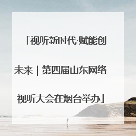 视听新时代·赋能创未来｜第四届山东网络视听大会在烟台举办
