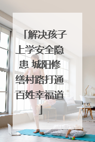 解决孩子上学安全隐患 城阳修缮村路打通百姓幸福道