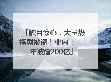 触目惊心，大量热播剧被盗！业内：一年被偷200亿