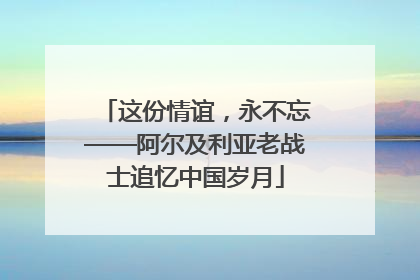 这份情谊，永不忘——阿尔及利亚老战士追忆中国岁月