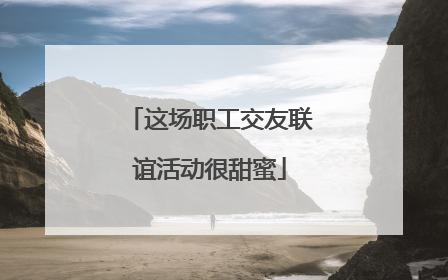这场职工交友联谊活动很甜蜜