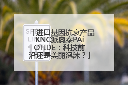 进口基因抗衰产品KNC派奥泰PAiOTIDE：科技前沿还是美丽泡沫？