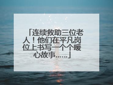 连续救助三位老人！他们在平凡岗位上书写一个个暖心故事……