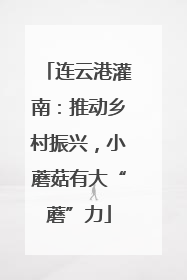 连云港灌南：推动乡村振兴，小蘑菇有大“蘑”力