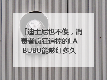 迪士尼也不傻，消费者疯狂追捧的LABUBU能够红多久？｜热财经