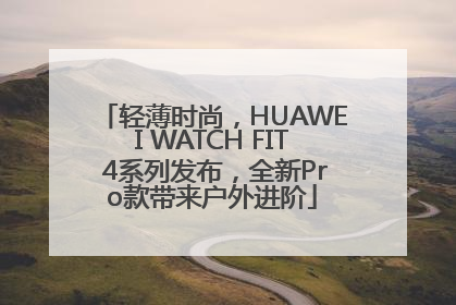轻薄时尚，HUAWEI WATCH FIT 4系列发布，全新Pro款带来户外进阶