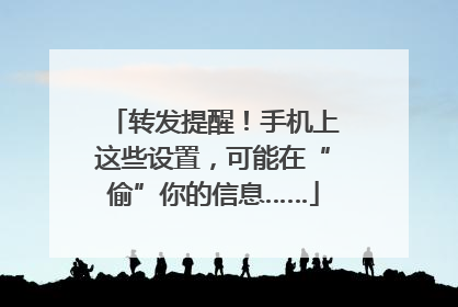 转发提醒！手机上这些设置，可能在“偷”你的信息……