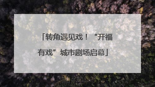 转角遇见戏！“开福有戏”城市剧场启幕