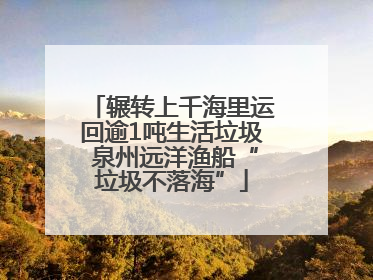 辗转上千海里运回逾1吨生活垃圾 泉州远洋渔船“垃圾不落海”