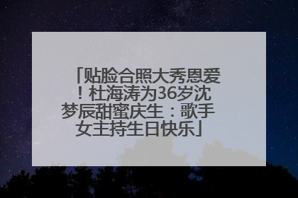 贴脸合照大秀恩爱！杜海涛为36岁沈梦辰甜蜜庆生：歌手女主持生日快乐