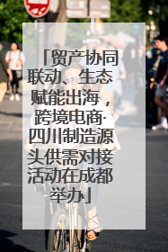 贸产协同联动、生态赋能出海，跨境电商·四川制造源头供需对接活动在成都举办