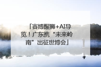 赛博醒狮+AI导览！广东携“未来岭南”出征世博会