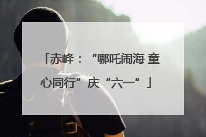 赤峰：“哪吒闹海 童心同行”庆“六一”