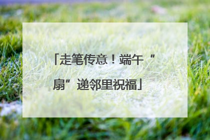 走笔传意！端午“扇”递邻里祝福