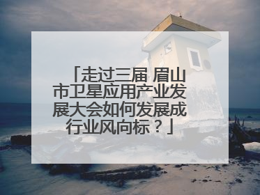 走过三届 眉山市卫星应用产业发展大会如何发展成行业风向标？