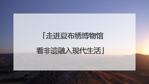 走进夏布绣博物馆 看非遗融入现代生活