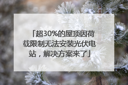超30%的屋顶因荷载限制无法安装光伏电站，解决方案来了
