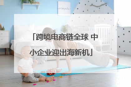 跨境电商链全球 中小企业迎出海新机