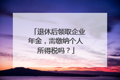 退休后领取企业年金，需缴纳个人所得税吗？