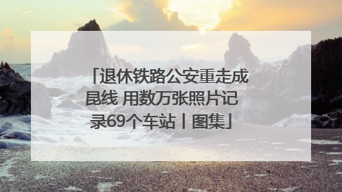 退休铁路公安重走成昆线 用数万张照片记录69个车站丨图集