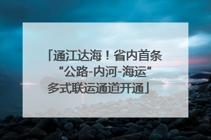 通江达海！省内首条“公路-内河-海运”多式联运通道开通