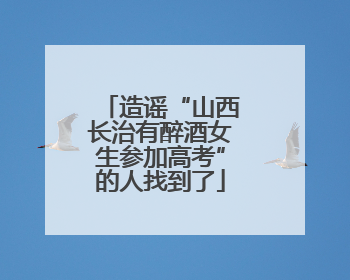 造谣“山西长治有醉酒女生参加高考”的人找到了