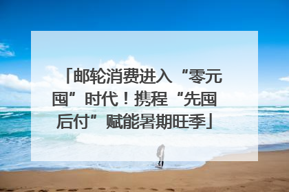 邮轮消费进入“零元囤”时代！携程“先囤后付”赋能暑期旺季