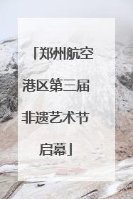 郑州航空港区第三届非遗艺术节启幕