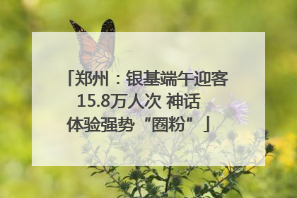 郑州：银基端午迎客15.8万人次 神话体验强势“圈粉”