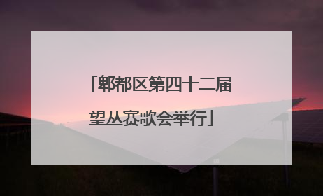 郫都区第四十二届望丛赛歌会举行