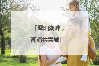 鄱阳湖畔，潮涌共青城
