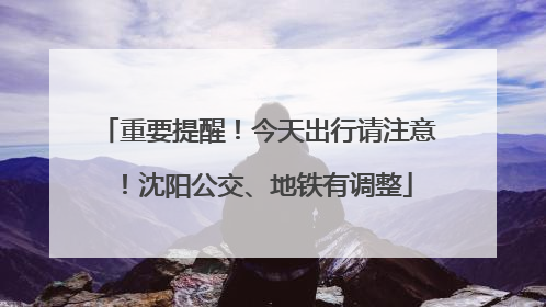 重要提醒！今天出行请注意！沈阳公交、地铁有调整