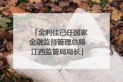 金利佳已任国家金融监督管理总局江西监管局局长