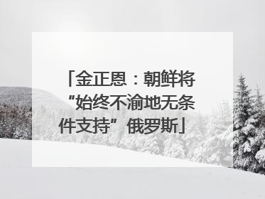 金正恩：朝鲜将“始终不渝地无条件支持”俄罗斯