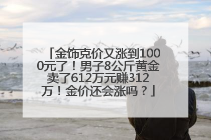 金饰克价又涨到1000元了！男子8公斤黄金卖了612万元赚312万！金价还会涨吗？