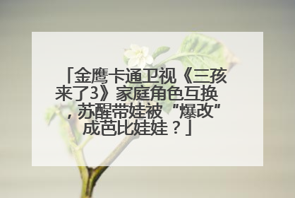金鹰卡通卫视《三孩来了3》家庭角色互换，苏醒带娃被“爆改”成芭比娃娃？