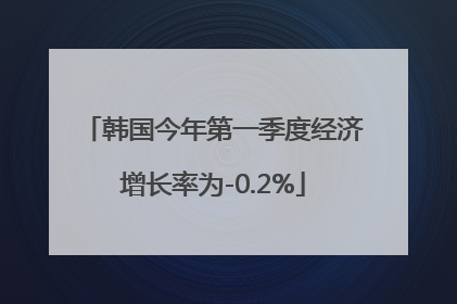 韩国今年第一季度经济增长率为-0.2%