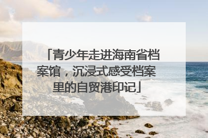 青少年走进海南省档案馆，沉浸式感受档案里的自贸港印记