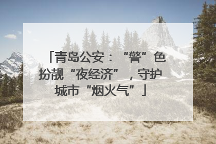 青岛公安：“警”色扮靓“夜经济”，守护城市“烟火气”