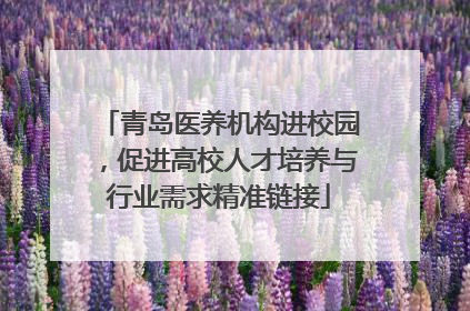 青岛医养机构进校园，促进高校人才培养与行业需求精准链接
