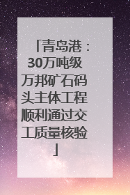 青岛港：30万吨级万邦矿石码头主体工程顺利通过交工质量核验