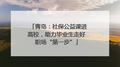 青岛：社保公益课进高校，助力毕业生走好职场“第一步”